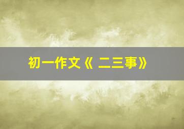 初一作文《 二三事》